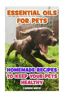 Essential Oils For Pets: Homemade Recipes To Keep Your Pets Healthy: (Essential Oils, Aromatherapy) (Essential Oils Book)