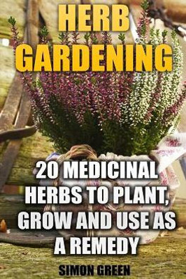 Herb Gardening: 20 Medicinal Herbs To Plant And Grow And Use As A Remedy: (Herbalism, Herbal Medicine) (Natural Beauty Book)
