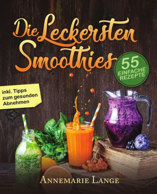 Smoothies: 55 Leckere Rezepte Fur Low Carb Smoothies, Grune Smoothies, Power Smoothies, Fruchte Smoothies Und Smoothies Zum Abnehmen (German Edition)
