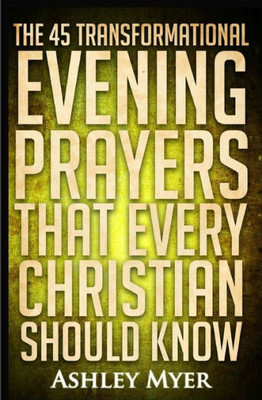 Prayers: The 45 Transformational Evening Prayers That Every Christian Should Kno: Find Solace And Wisdom In These Essential Evening Prayers (Prayers For Everybody)