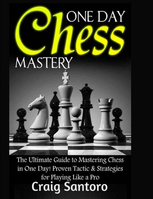 Chess: One Day Chess Mastery: The Ultimate Guide To Mastering Chess In One Day! Proven Tactic & Strategies For Playing Like A Pro. Chess Openings ... Games Puzzles Entertainment (Games For Fun)