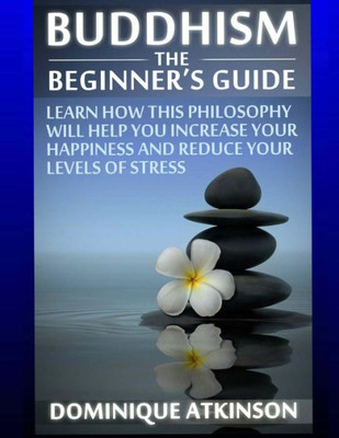 Buddhism: Buddhism The Beginner´S Guide: Learn How This Philosophy Will Help You Increase Your Happiness, Mindfulness & Reduce Your Levels Of Stress. (Wellness For Everybody)