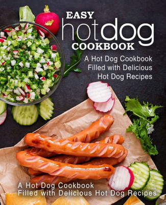 Easy Hot Dog Cookbook: A Hot Dog Cookbook Filled With Delicious Hot Dog Recipes