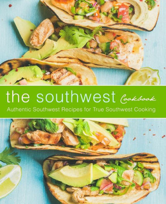 The Southwest Cookbook: Authentic Southwest Recipes For True Southwest Cooking