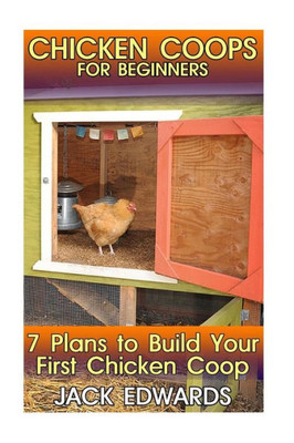 Chicken Coops For Beginners: 7 Plans To Build Your First Chicken Coop: (How To Build A Chicken Coop, Diy Chicken Coops) (Backyard Chicken Coop)