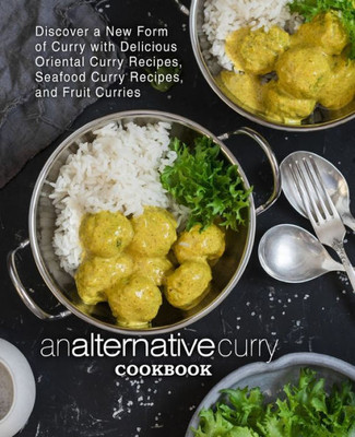 An Alternative Curry Cookbook: Discover A New Form Of Curry With Delicious Oriental Curry Recipes, Seafood Curry Recipes, And Fruit Curries