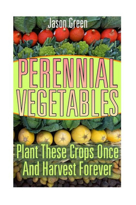 Perennial Vegetables: Plant These Crops Once And Harvest Forever: (Vegetable Garden, Growing Vegetables) (Vegetable Gardening)