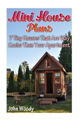 Mini House Plans: 7 Tiny Houses That Are Way Cooler Than Your Apartment: (House Plans, Tiny House Plans) (House Plans Books)