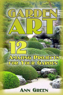 Garden Art: 12 Amazing Projects For Your Garden: (Gardening For Beginners, Vegetable Gardening) (Gardening Books)