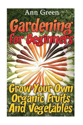 Gardening For Beginners: Grow Your Own Organic Fruits And Vegetables: (Gardening For Beginners, Vegetable Gardening) (Gardening Books)
