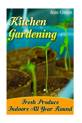 Kitchen Gardening: Fresh Produce Indoors All Year Round: (Gardening For Beginners, Vegetable Gardening) (Gardening Books)