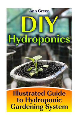 Diy Hydroponics: Illustrated Guide To Hydroponic Gardening System: (Gardening For Beginners, Vegetable Gardening) (Gardening Books)