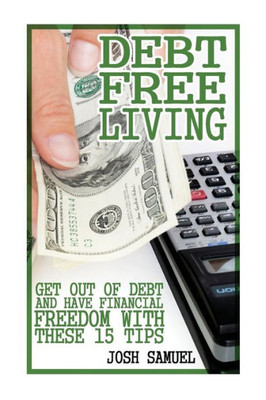 Debt Free Living: Get Out Of Debt And Have Financial Freedom With These 15 Tips: (Debt Free Spending Plan, Living Debt Free) (How To Get Debt Free)