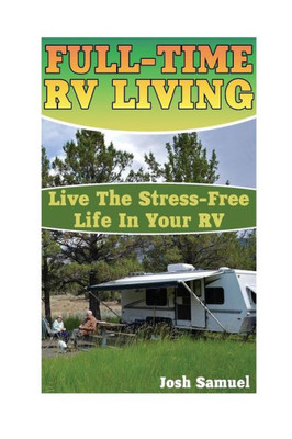Full-Time Rv Living: Live The Stress-Free Life In Your Rv: (Rv Parks, Rv Living) (Small Rv)