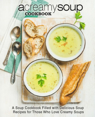 A Creamy Soup Cookbook: A Soup Cookbook Filled With Delicious Soup Recipes For Those Who Love Creamy Soups