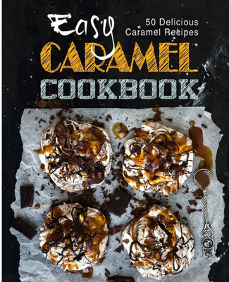 Easy Caramel Cookbook: 50 Delicious Caramel Recipes