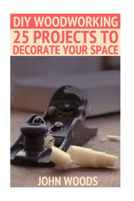 Diy Woodworking: 25 Projects To Decorate Your Space: (Woodworking, Woodworking Plans) (Woodwork Books)