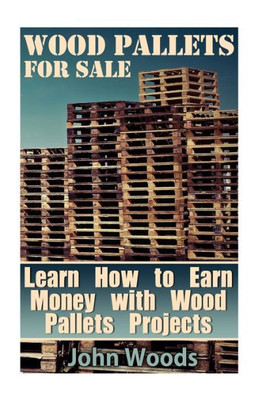 Wood Pallets For Sale: Learn How To Earn Money With Wood Pallets Projects: (Woodworking, Woodworking Plans) (Woodwork Books)