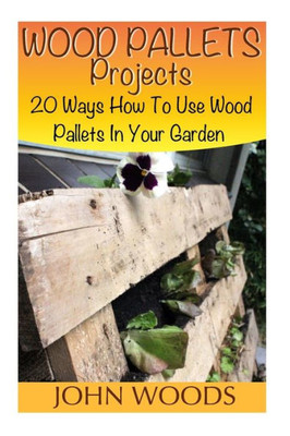 Wood Pallets Projects: 20 Ways How To Use Wood Pallets In Your Garden: (Woodworking, Woodworking Plans) (Woodwork Books)