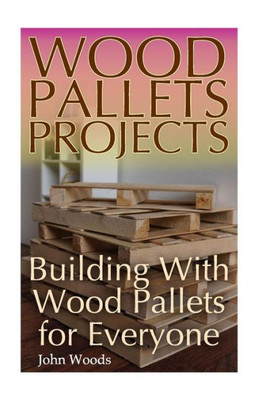 Wood Pallets Projects: Building With Wood Pallets For Everyone: (Woodworking, Woodworking Plans) (Woodwork Books)