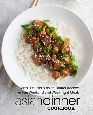 Asian Dinner Cookbook: Over 50 Delicious Asian Dinner Recipes For Fun Weekend And Weeknight Meals