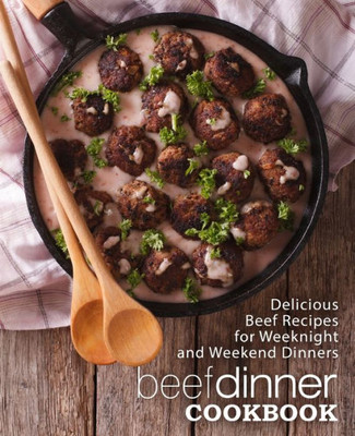 Beef Dinner Cookbook: Delicious Beef Recipes For Weeknight And Weekend Dinners