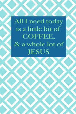 All I Need Today Is A Little Bit Of Coffee & A Whole Lot Of Jesus