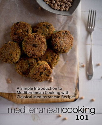 Mediterranean Cooking 101: A Simple Introduction To Mediterranean Cooking With Classical Mediterranean Recipes