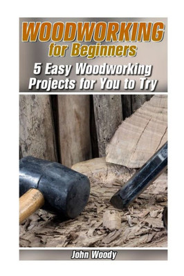 Woodworking For Beginners: 5 Easy Woodworking Projects For You To Try: (Woodworking, Woodworking Plans) (Woodwork Books)