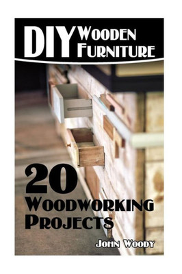Diy Wooden Furniture: 20 Woodworking Projects: (Woodworking, Woodworking Plans) (Woodwork Books)