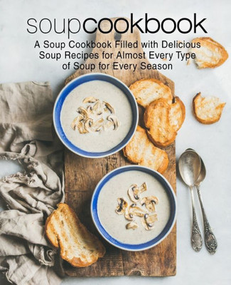 Soup Cookbook: A Soup Cookbook Filled With Delicious Soup Recipes For Almost Every Type Of Soup For Every Season