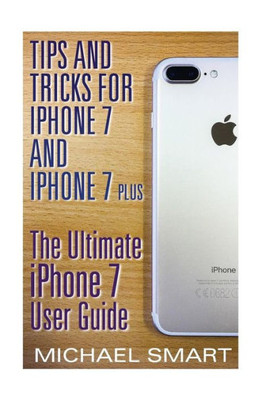 Tips And Tricks For Iphone 7 And Iphone 7 Plus: The Ultimate Iphone 7 User Guide: (Iphone 7 User Guide, Iphone 7 User Manual) (Iphone User Manual)