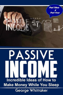 Passive Income: Incredible Ideas Of How To Make Money While You Sleep, Part Three & Four (Online Business, Passive Income, Entrepreneur, Financial Freedom)
