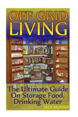 Off Grid Living: The Ultimate Guide On Storage Food, Drinking Water: (Survival Guide, Survival Gear) (Survival Book)
