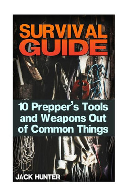 Survival Guide: 10 Prepper's Tools And Weapons Out Of Common Things: (Survival Guide, Survival Gear) (Survival Book)
