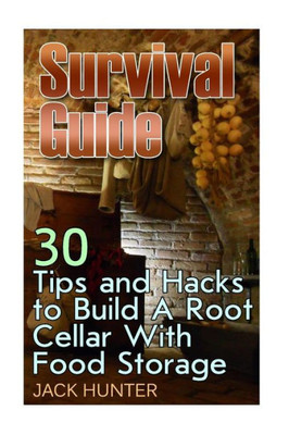 Survival Guide: 30 Tips And Hacks To Build A Root Cellar With Food Storage: (Survival Guide, Survival Gear) (Survival Book)