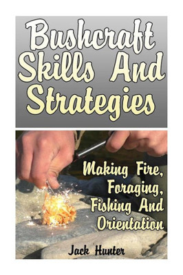Bushcraft Skills And Strategies: Making Fire, Foraging, Fishing And Orientation: (Survival Guide, Survival Gear) (Survival Book)