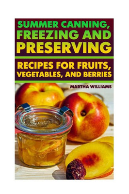 Summer Canning, Freezing And Preserving: Recipes For Fruits, Vegetables, And Berries: (Canning And Preserving Recipes) (Canning Cookbook)