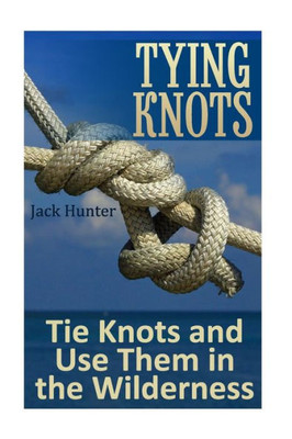 Tying Knots: Tie Knots And Use Them In The Wilderness: (Knot Tying, Knots) (How To Tye Knots)