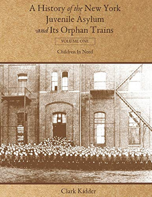 A History of the New York Juvenile Asylum and Its Orphan Trains: Volume One: Children In Need