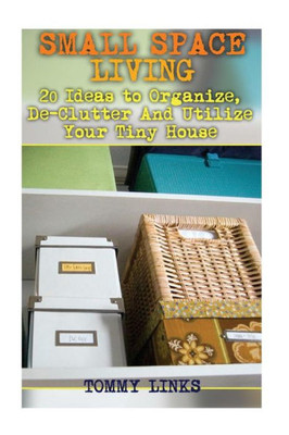 Small Space Living: 20 Ideas To Organize, De-Clutter And Utilize Your Tiny House: (Tiny Houses, Tiny House Plans) (Tiny House Building)