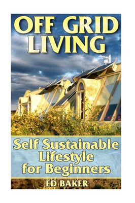 Off Grid Living: Self Sustainable Lifestyle For Beginners: (Living Off The Grid, Prepping) (Prepper's Guide)