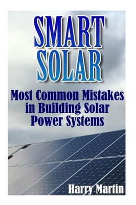 Smart Solar: Most Common Mistakes In Building Solar Power Systems: (Solar Power, Power Generation) (Off-Grid Power)