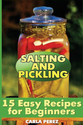 Salting And Pickling: 15 Easy Recipes For Beginners: (Salting Recipes, Pickling Recipes) (Canning And Preserving)