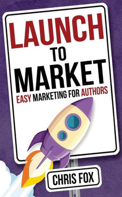 Launch To Market: Easy Marketing For Authors (Write Faster, Write Smarter)