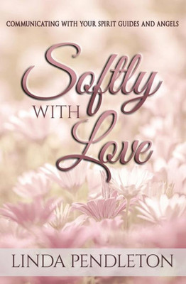 Softly With Love: Communicating With Your Spirit Guides And Angels
