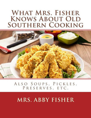 What Mrs. Fisher Knows About Old Southern Cooking: Also Soups, Pickles, Preserves, Etc.