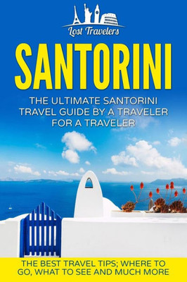Santorini: The Ultimate Santorini Travel Guide By A Traveler For A Traveler: The Best Travel Tips; Where To Go, What To See And Much More (Lost ... Greece Santorini, Santorini Tour Guide)