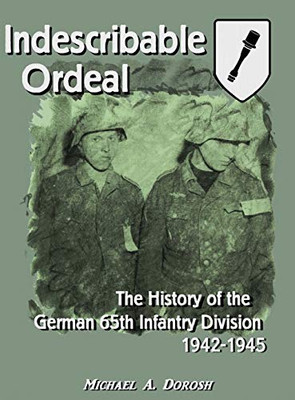 Indescribable Ordeal: The History of the German 65th Infantry Division 1942-1945