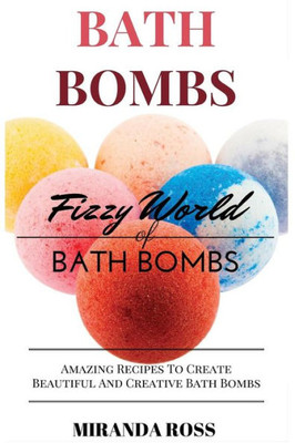 Bath Bombs: Fizzy World Of Bath Bombs - Amazing Recipes To Create Beautiful And Creative Bath Bombs (Organic Body Care Recipes, Homemade Beauty Products)